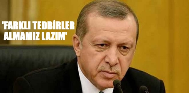 Erdoğan: Demek ki daha farklı tedbirler almamız lazım