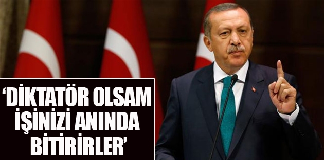 Erdoğan: Diktatör olsam işinizi anında bitirirler