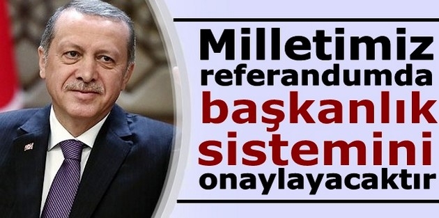 Erdoğan: Milletimiz referandumda başkanlık sistemini onaylayacaktır