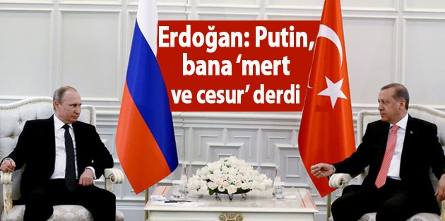 Erdoğan: Putin, bana ‘mert ve cesur’ derdi