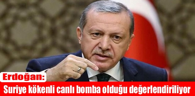 Erdoğan: Suriye kökenli canlı bomba olduğu değerlendiriliyor