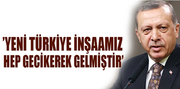 Erdoğan: Yeni Türkiye inşaamız hep gecikerek gelmiştir