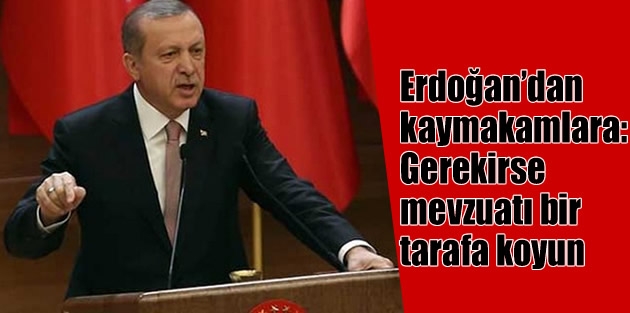 Erdoğan’dan kaymakamlara: Gerekirse mevzuatı bir tarafa koyun