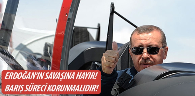 Erdoğan’ın savaşına hayır! Barış Süreci korunmalıdır!