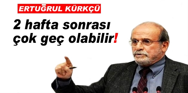 Ertuğrul Kürkçü: 2 hafta sonrası çok geç olabilir!