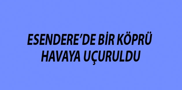 Esendere’de Bir Köprü havaya uçuruldu