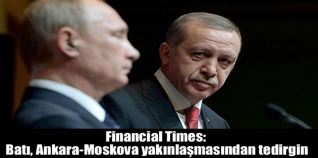 Financial Times: Batı, Ankara-Moskova yakınlaşmasından tedirgin