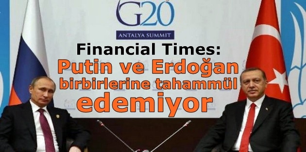 Financial Times: Putin ve Erdoğan birbirlerine tahammül edemiyor