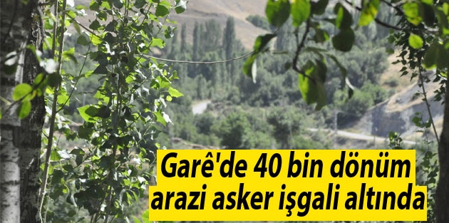 Garê'de 40 bin dönüm arazi asker işgali altında