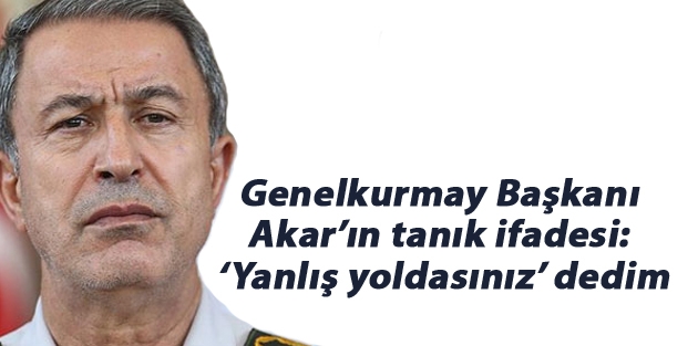 Genelkurmay Başkanı Akar’ın tanık ifadesi: ‘Yanlış yoldasınız’ dedim