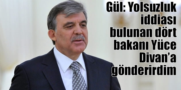 Gül: Yolsuzluk iddiası bulunan dört bakanı Yüce Divan’a gönderirdim