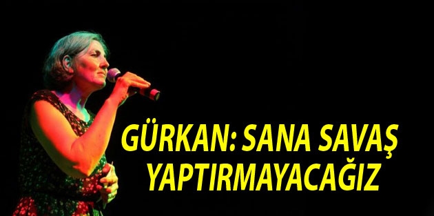 Gürkan: Sana savaş yaptırmayacağız