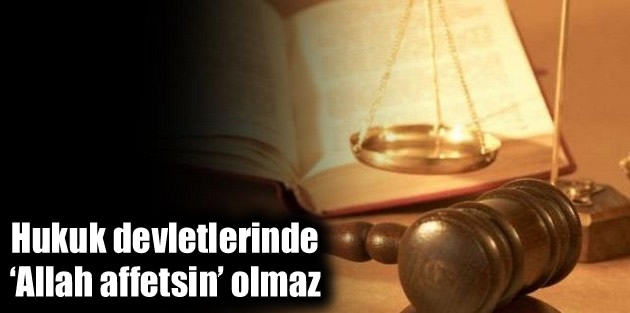 Hukuk devletlerinde ‘Allah affetsin’ olmaz