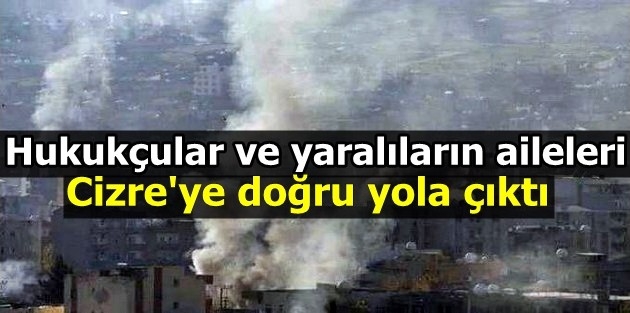 Hukukçular ve yaralıların aileleri Cizre'ye doğru yola çıktı