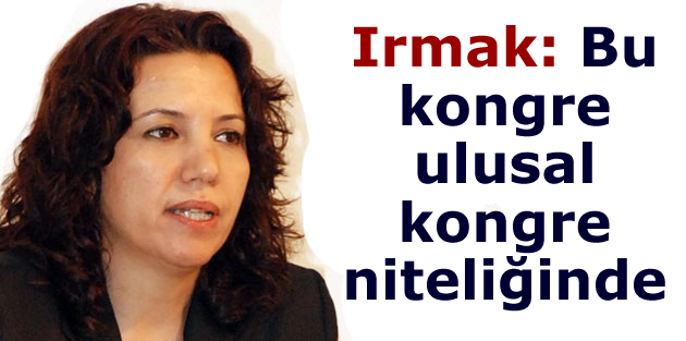 Irmak: Bu kongre ulusal kongre niteliğinde