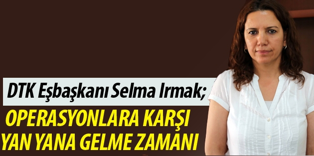 Irmak: Operasyonlara karşı yan yana gelme zamanı