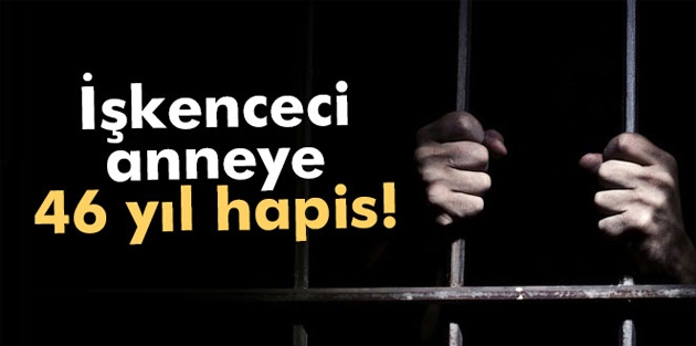 İşkenceci anneye 46 yıl hapis!