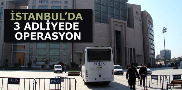 İstanbul’da 3 adliyede operasyon