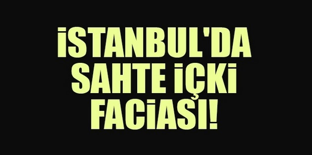 İstanbul'da sahte içki faciası!