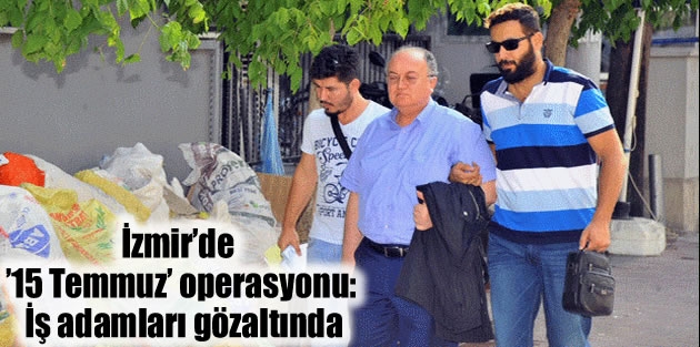 İzmir’de ’15 Temmuz’ operasyonu: İş adamları gözaltında