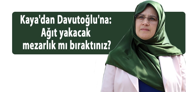 Kaya'dan Davutoğlu'na: Ağıt yakacak mezarlık mı bıraktınız?