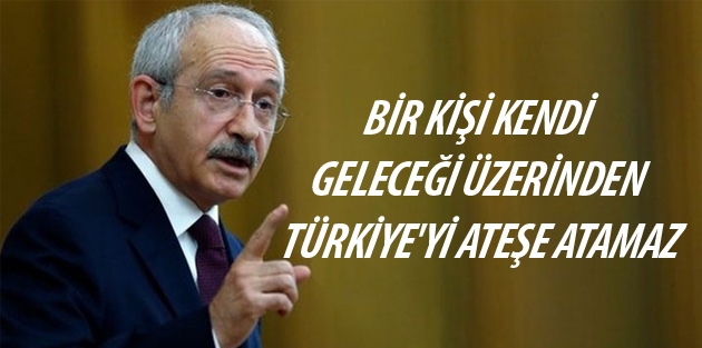 Kılıçdaroğlu: Bir kişi kendi geleceği üzerinden Türkiye'yi ateşe atamaz