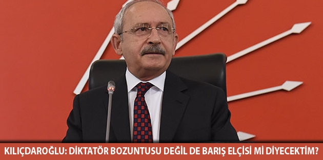 Kılıçdaroğlu: Diktatör bozuntusu değil de barış elçisi mi diyecektim?