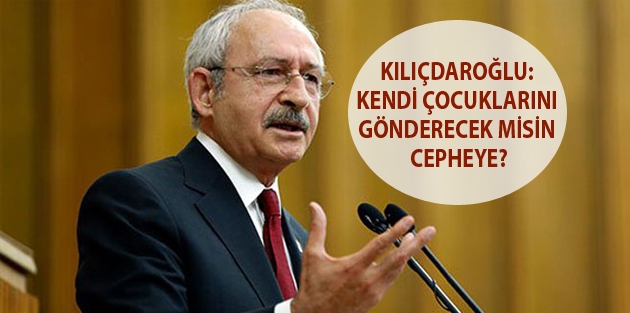 Kılıçdaroğlu: Kendi çocuklarını gönderecek misin cepheye?