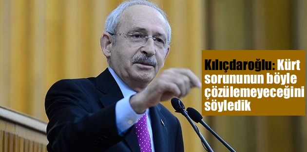 Kılıçdaroğlu: Kürt sorununun böyle çözülemeyeceğini söyledik