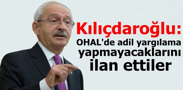 Kılıçdaroğlu: OHAL'de adil yargılama yapmayacaklarını ilan ettiler