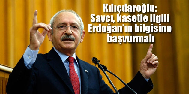 Kılıçdaroğlu: Savcı, kasetle ilgili Erdoğan’ın bilgisine başvurmalı