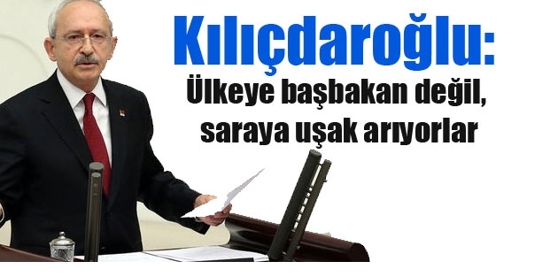 Kılıçdaroğlu: Ülkeye başbakan değil, saraya uşak arıyorlar