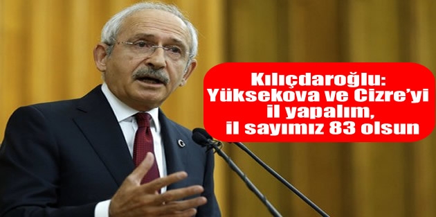 Kılıçdaroğlu: Yüksekova ve Cizre’yi il yapalım, il sayımız 83 olsun