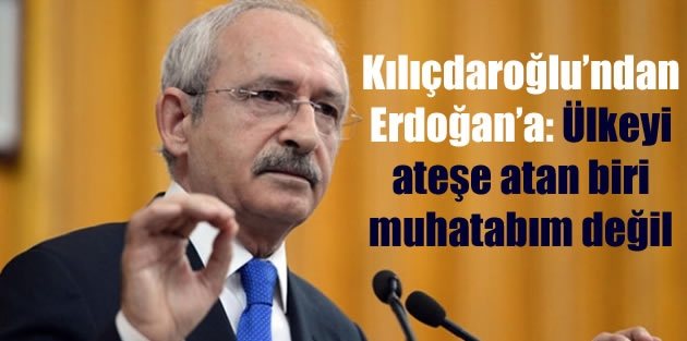 Kılıçdaroğlu’ndan Erdoğan’a: Ülkeyi ateşe atan biri muhatabım değil