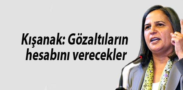 Kışanak: Gözaltıların hesabını verecekler