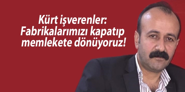 Kürt işverenler: Fabrikalarımızı kapatıp memlekete dönüyoruz!