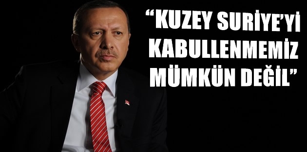 “Kuzey Suriye’yi kabullenmemiz mümkün değil”