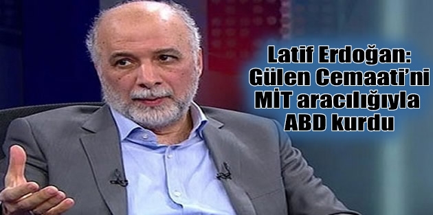 Latif Erdoğan: Gülen Cemaati’ni MİT aracılığıyla ABD kurdu