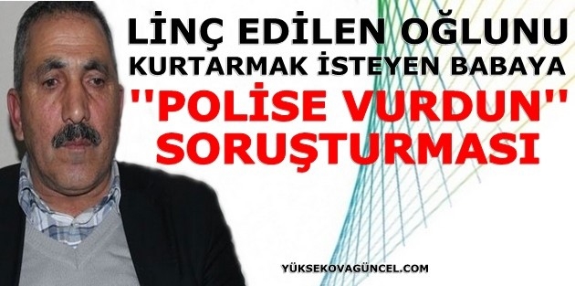 Linç edilen oğlunu kurtarmak isteyen babaya 'polise vurdun' soruşturması!