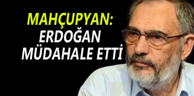 Mahçupyan: Erdoğan Müdahale Etti