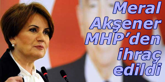 Meral Akşener MHP’den ihraç edildi