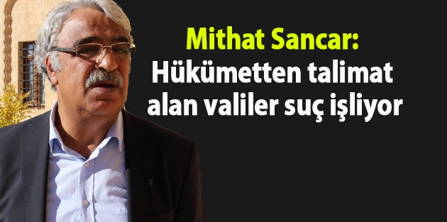 Mithat Sancar: Hükümetten talimat alan valiler suç işliyor