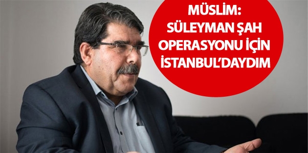 Müslim: Süleyman Şah operasyonu için İstanbul’daydım