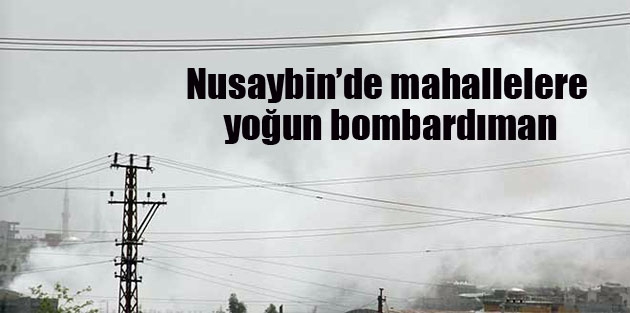 Nusaybin’de mahallelere yoğun bombardıman