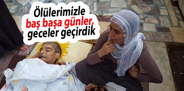 Ölülerimizle baş başa günler, geceler geçirdik