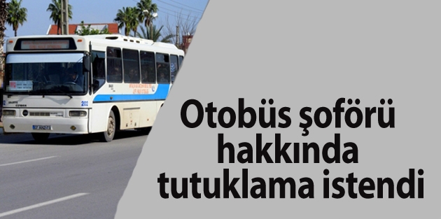 Otobüs şoförü hakkında tutuklama istendi