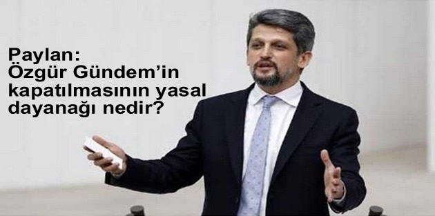 Paylan: Özgür Gündem’in kapatılmasının yasal dayanağı nedir?