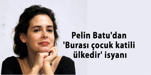 Pelin Batu'dan 'Burası çocuk katili ülkedir' isyanı