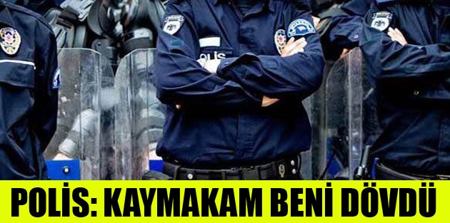 Polis: Kaymakam beni dövdü