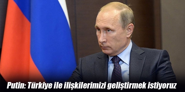 Putin: Türkiye ile ilişkilerimizi geliştirmek istiyoruz